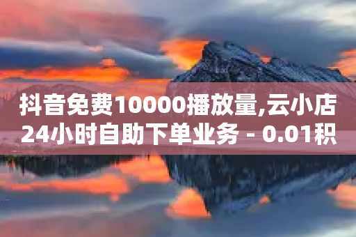 抖音免费10000播放量,云小店24小时自助下单业务 - 0.01积分需要多少人助力 - 拼多多电话转人工