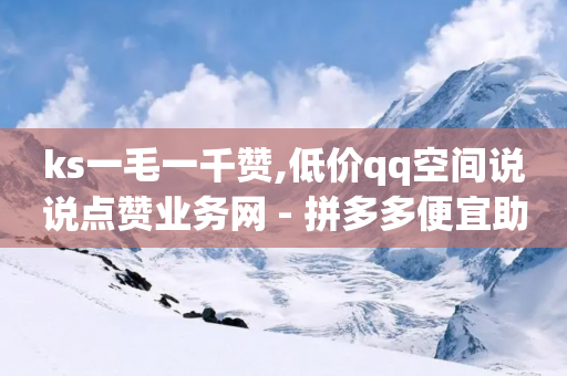 ks一毛一千赞,低价qq空间说说点赞业务网 - 拼多多便宜助力链接 - 拼多多助力快权益-第1张图片-靖非智能科技传媒