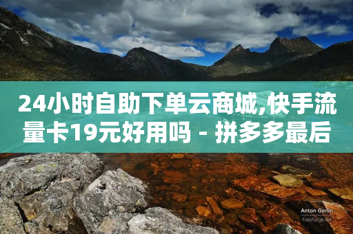 24小时自助下单云商城,快手流量卡19元好用吗 - 拼多多最后0.01碎片 - 拼多多ck软件