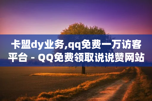 卡盟dy业务,qq免费一万访客平台 - QQ免费领取说说赞网站 - QQ超级会员最新活动