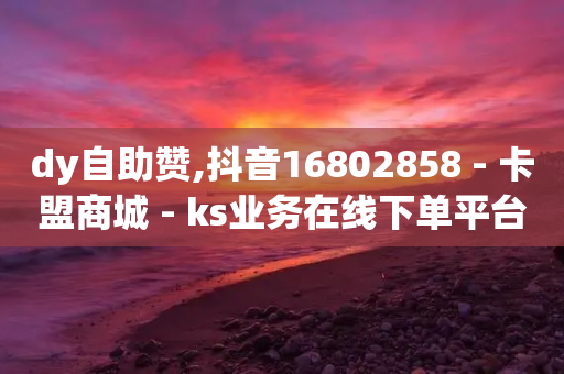 dy自助赞,抖音16802858 - 卡盟商城 - ks业务在线下单平台-第1张图片-靖非智能科技传媒