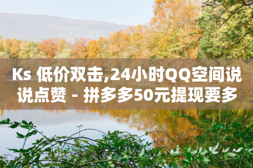 Ks 低价双击,24小时QQ空间说说点赞 - 拼多多50元提现要多少人助力 - 拼多多下单助手哪个好用