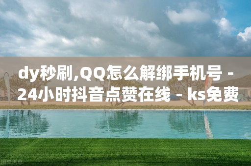 dy秒刷,QQ怎么解绑手机号 - 24小时抖音点赞在线 - ks免费业务平台快手