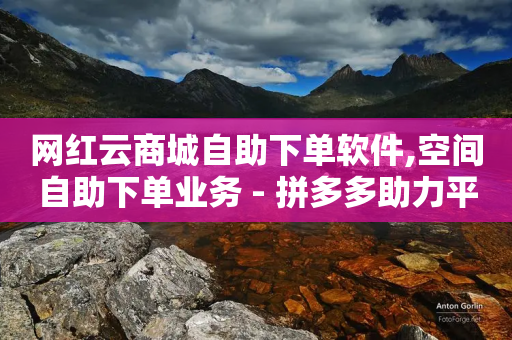 网红云商城自助下单软件,空间自助下单业务 - 拼多多助力平台 - 拼多多618下载