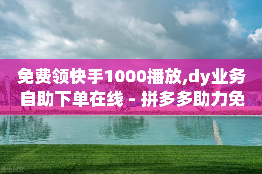 免费领快手1000播放,dy业务自助下单在线 - 拼多多助力免费 - 咸鱼拼多多助力渠道