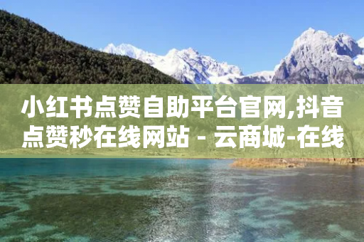 小红书点赞自助平台官网,抖音点赞秒在线网站 - 云商城-在线下单 - 拼多多现金最新活动-第1张图片-靖非智能科技传媒