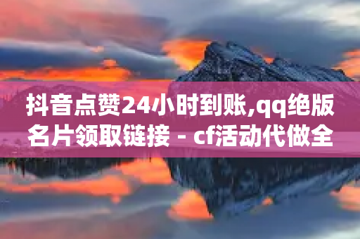 抖音点赞24小时到账,qq绝版名片领取链接 - cf活动代做全网低价拿货 - 24小时全自助下单网站-第1张图片-靖非智能科技传媒