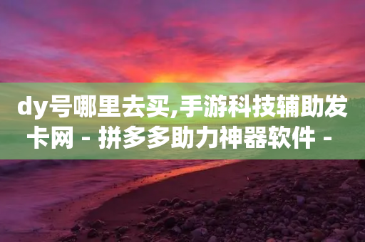 dy号哪里去买,手游科技辅助发卡网 - 拼多多助力神器软件 - 拼多多怎么助力成功-第1张图片-靖非智能科技传媒