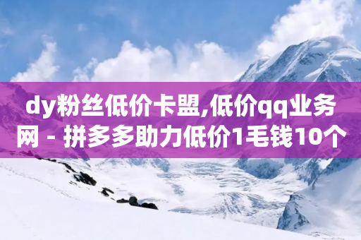 dy粉丝低价卡盟,低价qq业务网 - 拼多多助力低价1毛钱10个 - 拼多多幸运大转盘诀窍-第1张图片-靖非智能科技传媒