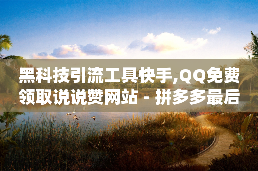 黑科技引流工具快手,QQ免费领取说说赞网站 - 拼多多最后0.01解决办法 - 拼多多店铺转让交易平台-第1张图片-靖非智能科技传媒