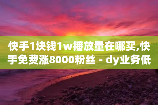 快手1块钱1w播放量在哪买,快手免费涨8000粉丝 - dy业务低价自助下单彩虹 - 快手点赞播放量增加网址-第1张图片-靖非智能科技传媒