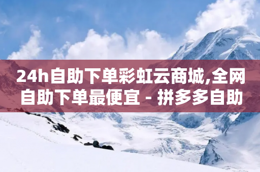 24h自助下单彩虹云商城,全网自助下单最便宜 - 拼多多自助砍价网站 - 拼多多700元提现指南