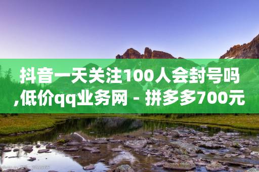 抖音一天关注100人会封号吗,低价qq业务网 - 拼多多700元助力到元宝了 - 吾爱助力靠谱嘛