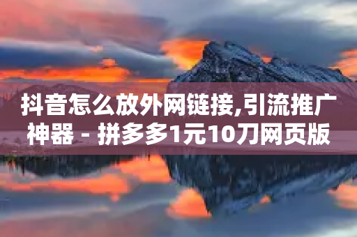 抖音怎么放外网链接,引流推广神器 - 拼多多1元10刀网页版 - 拼多多50元差10积分拉几个人-第1张图片-靖非智能科技传媒