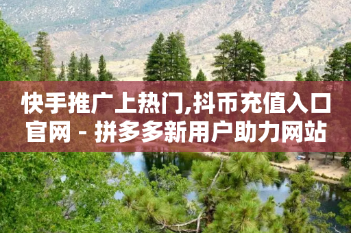 快手推广上热门,抖币充值入口官网 - 拼多多新用户助力网站 - 拼多多助力砍一刀能帮助吗