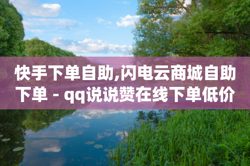 快手下单自助,闪电云商城自助下单 - qq说说赞在线下单低价 - 快手点赞自助平台有