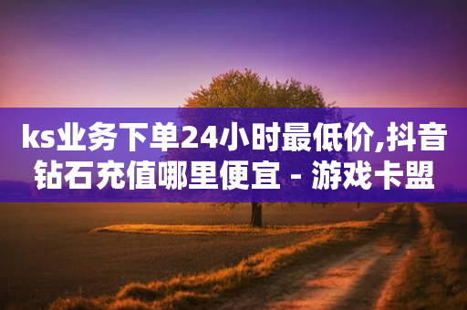 ks业务下单24小时最低价,抖音钻石充值哪里便宜 - 游戏卡盟24小时自动发卡平台 - 抖音点赞充值秒到账便宜