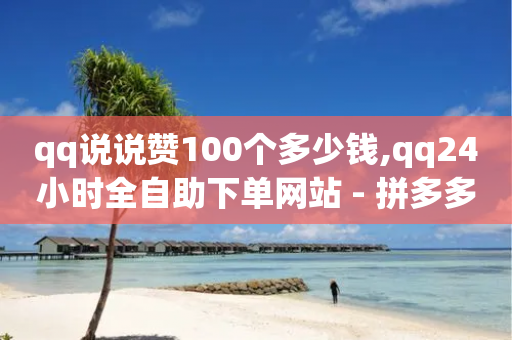 qq说说赞100个多少钱,qq24小时全自助下单网站 - 拼多多砍价黑科技软件 - 免费拼多多助力app