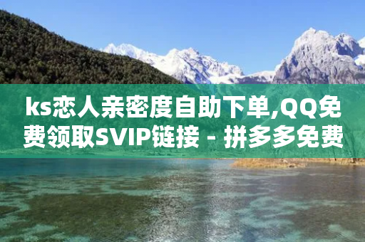 ks恋人亲密度自助下单,QQ免费领取SVIP链接 - 拼多多免费一键助力神器 - 拼多多奥运买到刀-第1张图片-靖非智能科技传媒