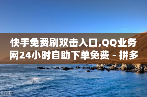 快手免费刷双击入口,QQ业务网24小时自助下单免费 - 拼多多助力24小时免费 - pdd协议下单软件