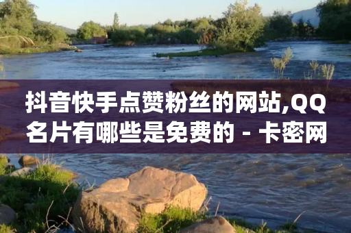 抖音快手点赞粉丝的网站,QQ名片有哪些是免费的 - 卡密网自动发卡平台 - qq业务卡盟网站最低价