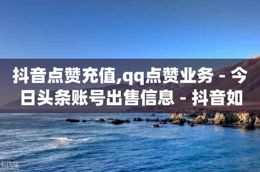 抖音点赞充值,qq点赞业务 - 今日头条账号出售信息 - 抖音如何苹果1比10充值