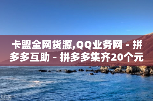 卡盟全网货源,QQ业务网 - 拼多多互助 - 拼多多集齐20个元宝后还有吗