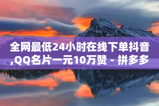 全网最低24小时在线下单抖音,QQ名片一元10万赞 - 拼多多自助业务网 - 拼多多抽奖链接