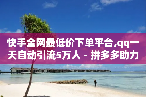 快手全网最低价下单平台,qq一天自动引流5万人 - 拼多多助力软件 - 拼多多免费自动刷刀软件-第1张图片-靖非智能科技传媒