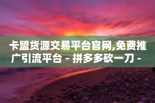 卡盟货源交易平台官网,免费推广引流平台 - 拼多多砍一刀 - 拼多多两个怎么一起下单