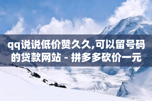 qq说说低价赞久久,可以留号码的贷款网站 - 拼多多砍价一元10刀 - 拼多多免费助力砍价软件