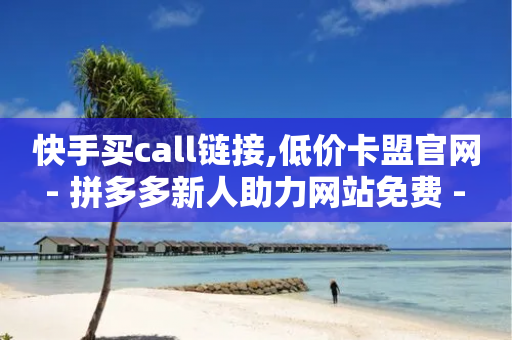 快手买call链接,低价卡盟官网 - 拼多多新人助力网站免费 - 拼多多货源代卖