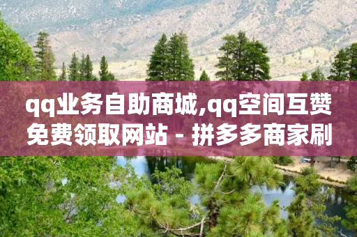 qq业务自助商城,qq空间互赞免费领取网站 - 拼多多商家刷10万销量 - 拼多多助力群互助群