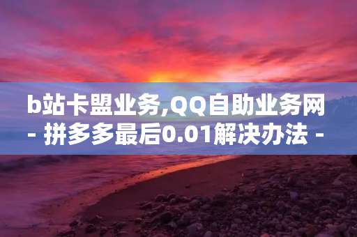 b站卡盟业务,QQ自助业务网 - 拼多多最后0.01解决办法 - 拼多多买人助力有成功的吗