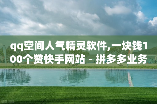 qq空间人气精灵软件,一块钱100个赞快手网站 - 拼多多业务助力平台 - 拼多多抽奖次数怎么刷