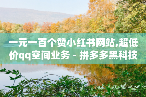 一元一百个赞小红书网站,超低价qq空间业务 - 拼多多黑科技引流推广神器 - 拼多多提现50元泄漏信息