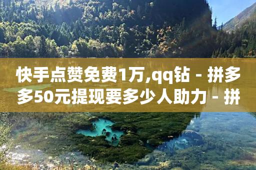 快手点赞免费1万,qq钻 - 拼多多50元提现要多少人助力 - 拼多多10人助力没有一个成功的