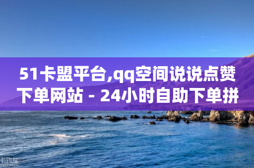 51卡盟平台,qq空间说说点赞下单网站 - 24小时自助下单拼多多 - 拼多多官方版App下载