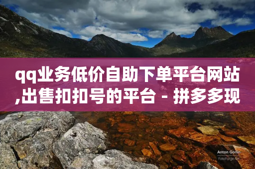 qq业务低价自助下单平台网站,出售扣扣号的平台 - 拼多多现金大转盘刷助力网站 - 拼多多600助力福卡满五张-第1张图片-靖非智能科技传媒