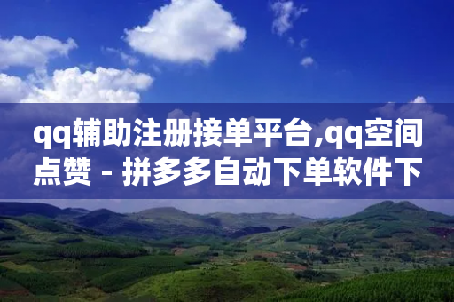 qq辅助注册接单平台,qq空间点赞 - 拼多多自动下单软件下载 - 怎样查看给陌生人助力记录