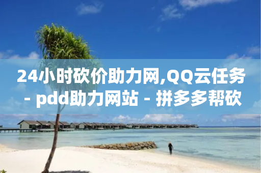 24小时砍价助力网,QQ云任务 - pdd助力网站 - 拼多多帮砍刀-第1张图片-靖非智能科技传媒