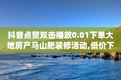 抖音点赞双击播放0.01下单大地房产马山肥装修活动,低价下单平台业务 - QQ自助业务网 - 免费刷一万qq空间访客量网站