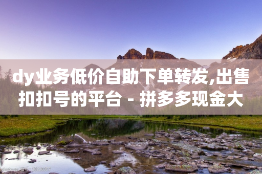 dy业务低价自助下单转发,出售扣扣号的平台 - 拼多多现金大转盘助力 - 拼多多领1000多元全过程-第1张图片-靖非智能科技传媒