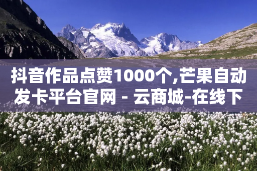 抖音作品点赞1000个,芒果自动发卡平台官网 - 云商城-在线下单 - 极速起量完成是什么意思-第1张图片-靖非智能科技传媒