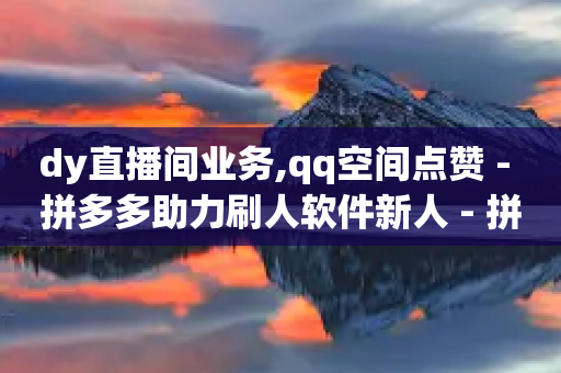 dy直播间业务,qq空间点赞 - 拼多多助力刷人软件新人 - 拼多多领50现金需要拉多少人