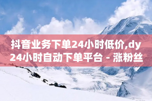 抖音业务下单24小时低价,dy24小时自动下单平台 - 涨粉丝的7种方法 - 低价货源站卡网