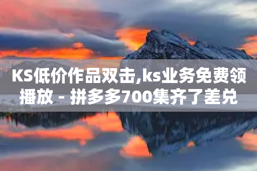 KS低价作品双击,ks业务免费领播放 - 拼多多700集齐了差兑换卡 - 公安局提醒拼多多助力-第1张图片-靖非智能科技传媒