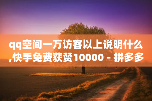 qq空间一万访客以上说明什么,快手免费获赞10000 - 拼多多如何买助力 - 0.01元宝后还有什么套路