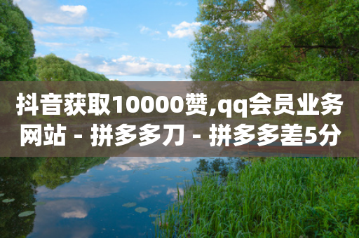 抖音获取10000赞,qq会员业务网站 - 拼多多刀 - 拼多多差5分需要多少人-第1张图片-靖非智能科技传媒