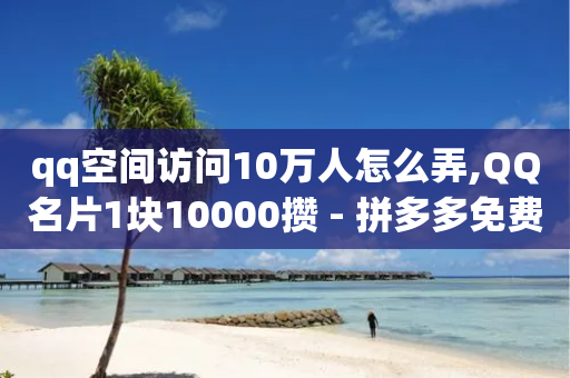 qq空间访问10万人怎么弄,QQ名片1块10000攒 - 拼多多免费助力网站入口 - pdd助力会泄露个人信息吗-第1张图片-靖非智能科技传媒